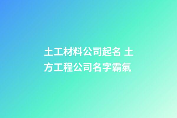 土工材料公司起名 土方工程公司名字霸氣
